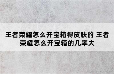 王者荣耀怎么开宝箱得皮肤的 王者荣耀怎么开宝箱的几率大